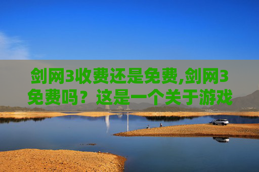 剑网3收费还是免费,剑网3免费吗？这是一个关于游戏收费模式的探讨话题。在讨论这个问题之前，我们需要了解游戏的基本概念和收费模式