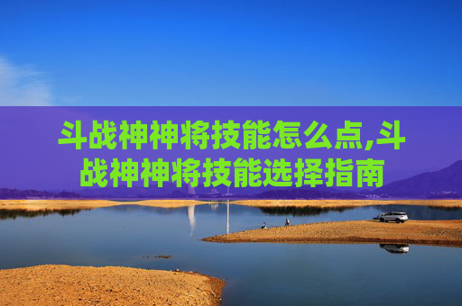 斗战神神将技能怎么点,斗战神神将技能选择指南 斗战神神将技能怎么点,斗战神神将技能选择指南