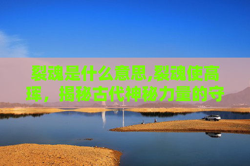 裂魂是什么意思,裂魂使高珲，揭秘古代神秘力量的守护者