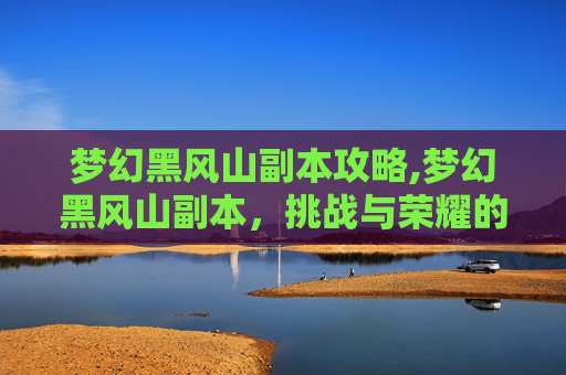梦幻黑风山副本攻略,梦幻黑风山副本，挑战与荣耀的试炼