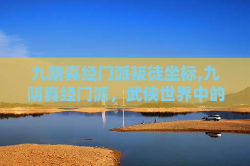 九阴真经门派叛徒坐标,九阴真经门派，武侠世界中的武林盟主