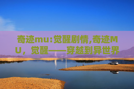 奇迹mu:觉醒剧情,奇迹MU，觉醒——穿越到异世界，探索未知的冒险之旅