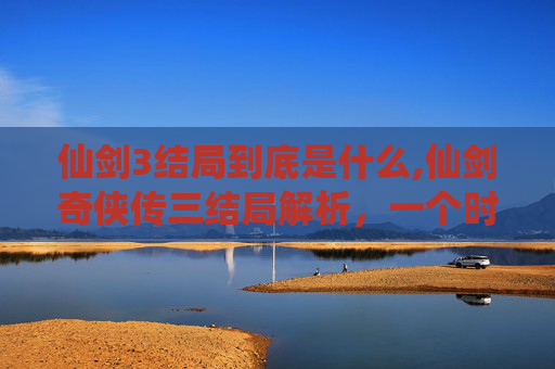 仙剑3结局到底是什么,仙剑奇侠传三结局解析,一个时代的结束与新的开始 仙剑3结局到底是什么,仙剑奇侠传三结局解析,一个时代的结束与新的开始