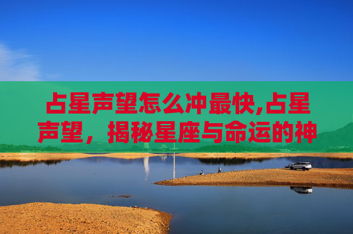 占星声望怎么冲最快,占星声望,揭秘星座与命运的神秘联系 占星声望怎么冲最快,占星声望,揭秘星座与命运的神秘联系