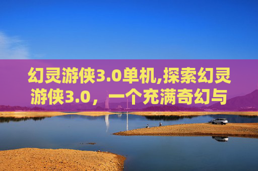 幻灵游侠3.0单机,探索幻灵游侠3.0，一个充满奇幻与冒险的世界