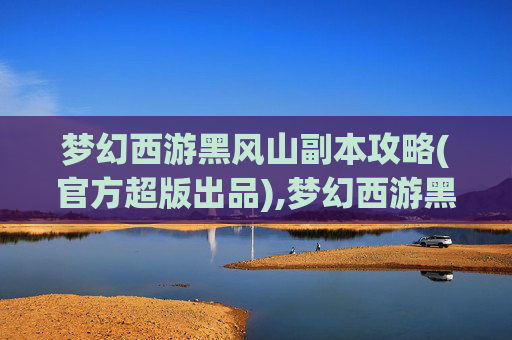 梦幻西游黑风山副本攻略(官方超版出品),梦幻西游黑风山副本,挑战与策略的完美结合 梦幻西游黑风山副本攻略(官方超版出品),梦幻西游黑风山副本,挑战与策略的完美结合