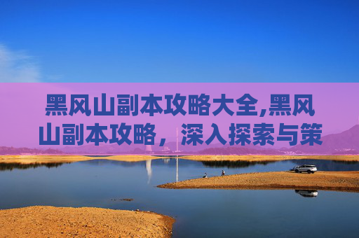 黑风山副本攻略大全,黑风山副本攻略，深入探索与策略指南