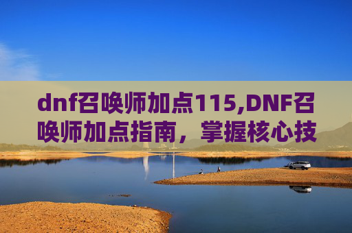 dnf召唤师加点115,DNF召唤师加点指南,掌握核心技能,打造完美角色 dnf召唤师加点115,DNF召唤师加点指南,掌握核心技能,打造完美角色