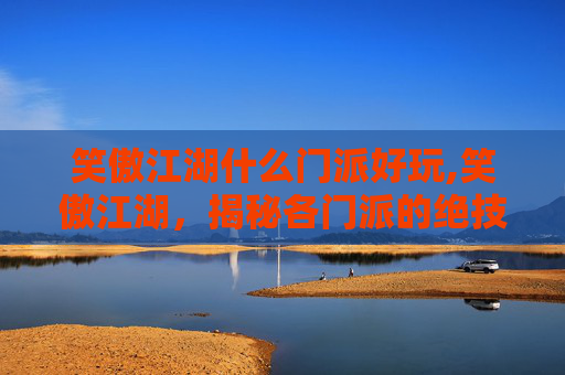 笑傲江湖什么门派好玩,笑傲江湖，揭秘各门派的绝技与实力