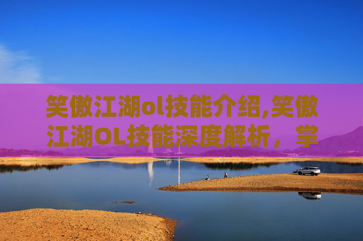 笑傲江湖ol技能介绍,笑傲江湖OL技能深度解析，掌握战斗的艺术