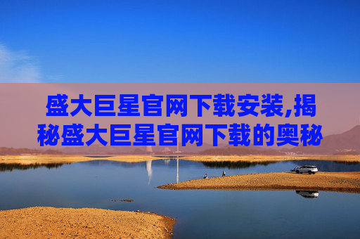 盛大巨星官网下载安装,揭秘盛大巨星官网下载的奥秘