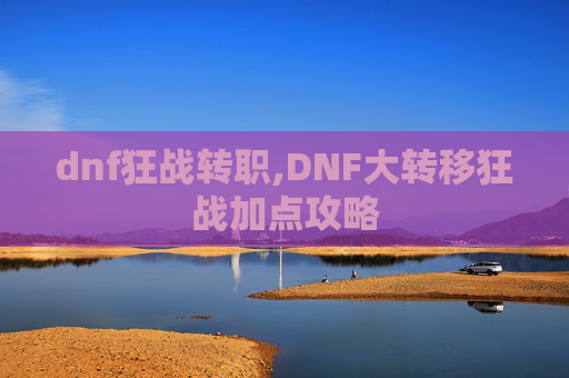 dnf狂战转职,DNF大转移狂战加点攻略 dnf狂战转职,DNF大转移狂战加点攻略