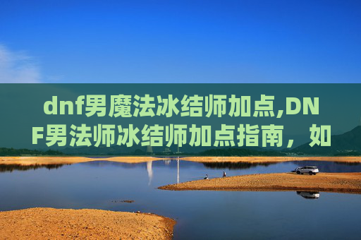 dnf男魔法冰结师加点,DNF男法师冰结师加点指南，如何高效利用技能与装备