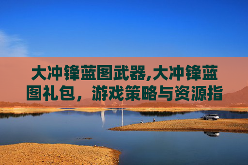 大冲锋蓝图武器,大冲锋蓝图礼包，游戏策略与资源指南