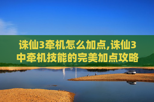 诛仙3牵机怎么加点,诛仙3中牵机技能的完美加点攻略