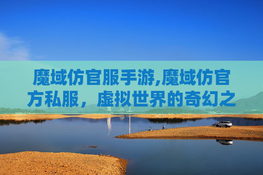 魔域仿官服手游,魔域仿官方私服，虚拟世界的奇幻之旅