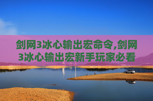 剑网3冰心输出宏命令,剑网3冰心输出宏新手玩家必看，让你的游戏体验更上一层楼！