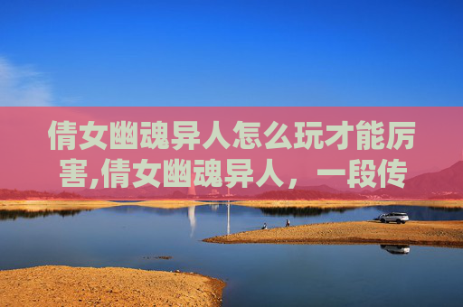 倩女幽魂异人怎么玩才能厉害,倩女幽魂异人，一段传奇的旅程
