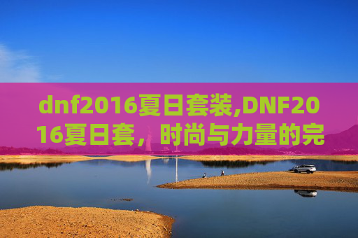 dnf2016夏日套装,DNF2016夏日套，时尚与力量的完美融合