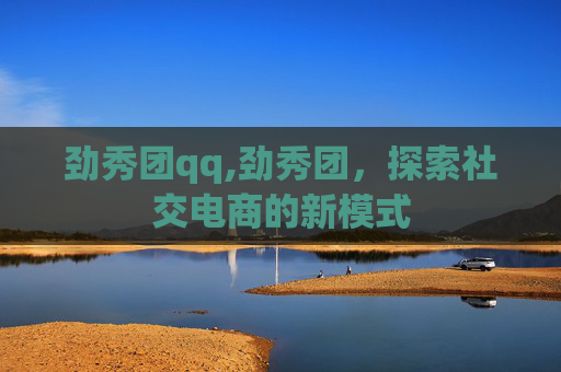 劲秀团qq,劲秀团，探索社交电商的新模式
