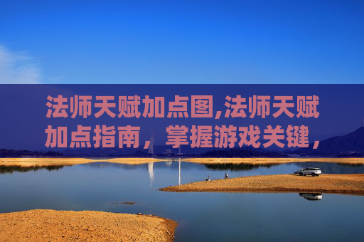 法师天赋加点图,法师天赋加点指南，掌握游戏关键，提升战斗实力