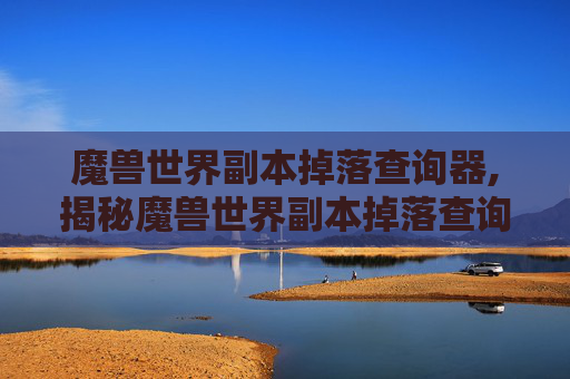 魔兽世界副本掉落查询器,揭秘魔兽世界副本掉落查询的奥秘