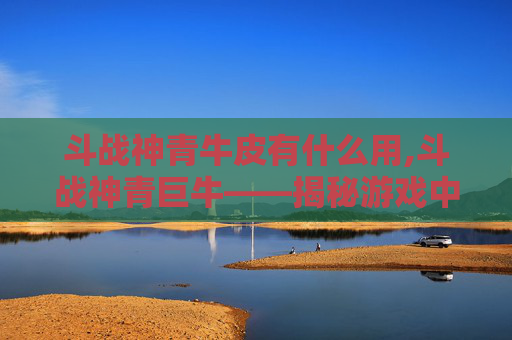 斗战神青牛皮有什么用,斗战神青巨牛——揭秘游戏中的神秘力量