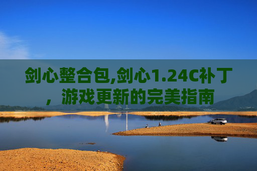 剑心整合包,剑心1.24C补丁，游戏更新的完美指南