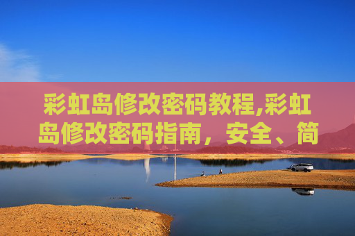 彩虹岛修改密码教程,彩虹岛修改密码指南，安全、简单又有效
