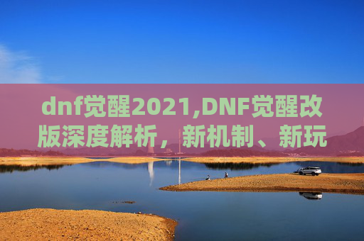 dnf觉醒2021,DNF觉醒改版深度解析,新机制、新玩法与玩家体验 dnf觉醒2021,DNF觉醒改版深度解析,新机制、新玩法与玩家体验