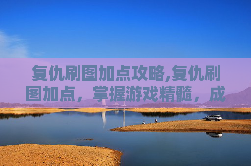 复仇刷图加点攻略,复仇刷图加点，掌握游戏精髓，成为真正的复仇者