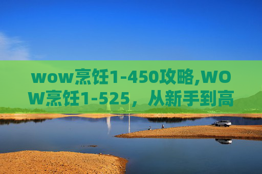 wow烹饪1-450攻略,WOW烹饪1-525，从新手到高手的烹饪之旅