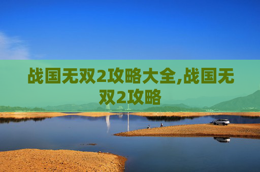 战国无双2攻略大全,战国无双2攻略