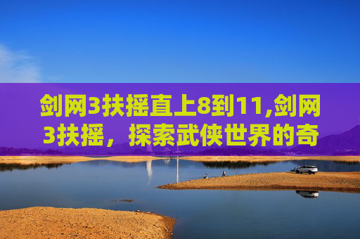 剑网3扶摇直上8到11,剑网3扶摇，探索武侠世界的奇幻之旅