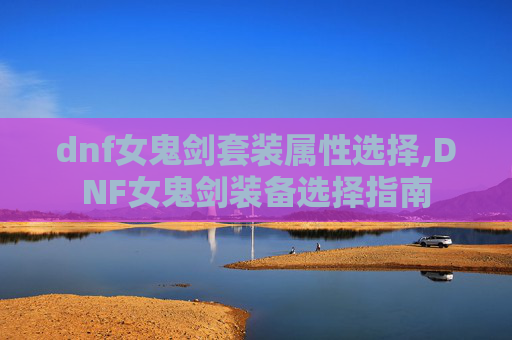 dnf女鬼剑套装属性选择,DNF女鬼剑装备选择指南