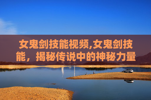 女鬼剑技能视频,女鬼剑技能，揭秘传说中的神秘力量