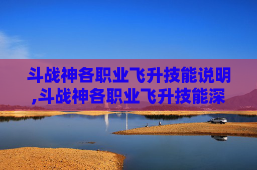 斗战神各职业飞升技能说明,斗战神各职业飞升技能深度解析
