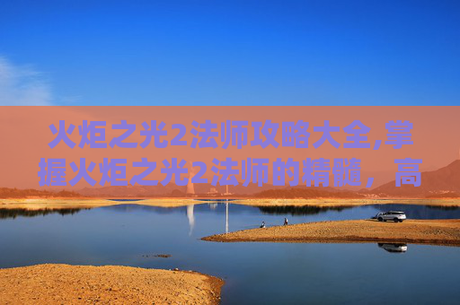 火炬之光2法师攻略大全,掌握火炬之光2法师的精髓，高效攻略指南