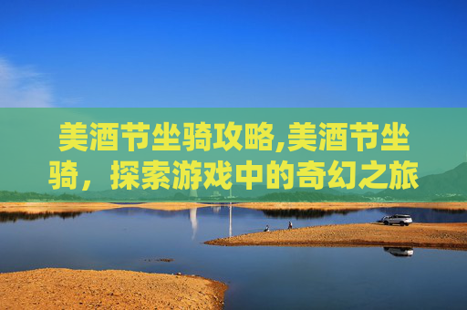 美酒节坐骑攻略,美酒节坐骑，探索游戏中的奇幻之旅