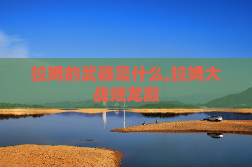 拉姆的武器是什么,拉姆大战烛龙殿