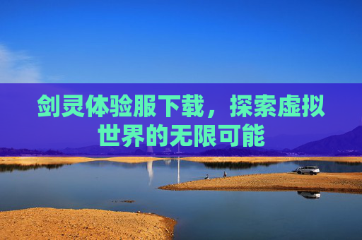 剑灵体验服下载，探索虚拟世界的无限可能