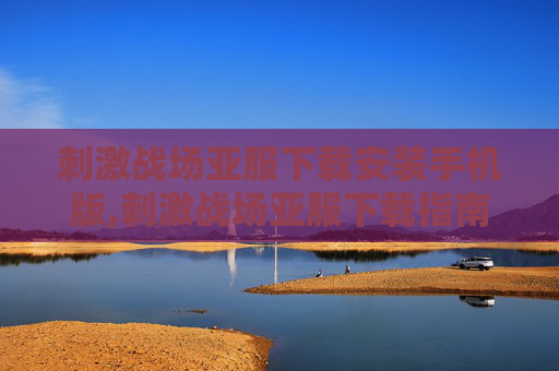 刺激战场亚服下载安装手机版,刺激战场亚服下载指南，深入体验游戏的魅力