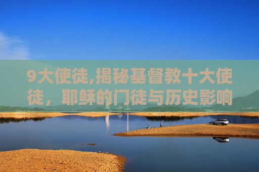 9大使徒,揭秘基督教十大使徒，耶稣的门徒与历史影响
