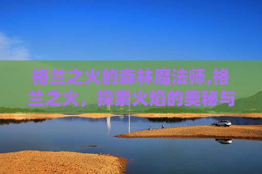 格兰之火的森林魔法师,格兰之火，探索火焰的奥秘与文化传承