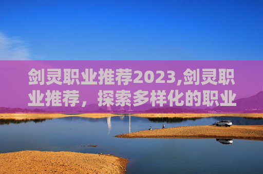 剑灵职业推荐2023,剑灵职业推荐，探索多样化的职业选择