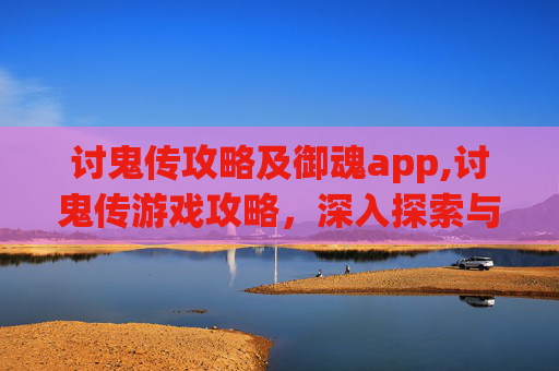 讨鬼传攻略及御魂app,讨鬼传游戏攻略，深入探索与策略指南