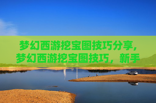 梦幻西游挖宝图技巧分享,梦幻西游挖宝图技巧，新手玩家的宝藏地图指南