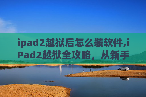 ipad2越狱后怎么装软件,iPad2越狱全攻略，从新手到高手的进阶之路