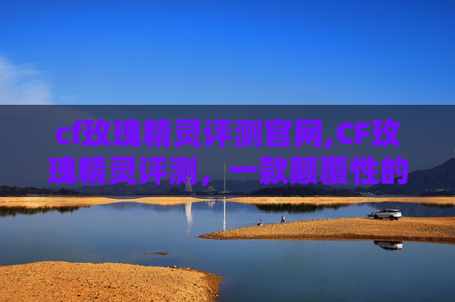 cf玫瑰精灵评测官网,CF玫瑰精灵评测，一款颠覆性的FPS游戏新星