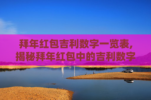 拜年红包吉利数字一览表,揭秘拜年红包中的吉利数字,传统与寓意的完美结合 拜年红包吉利数字一览表,揭秘拜年红包中的吉利数字,传统与寓意的完美结合